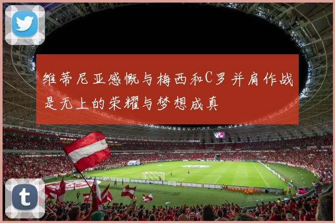 维蒂尼亚感慨与梅西和C罗并肩作战是无上的荣耀与梦想成真