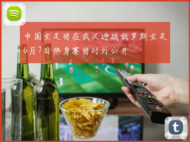 中国女足将在武汉迎战俄罗斯女足6月7日热身赛将对外公开