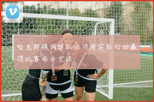 哈克斯强调球队必须用实际行动赢得比赛而非空谈