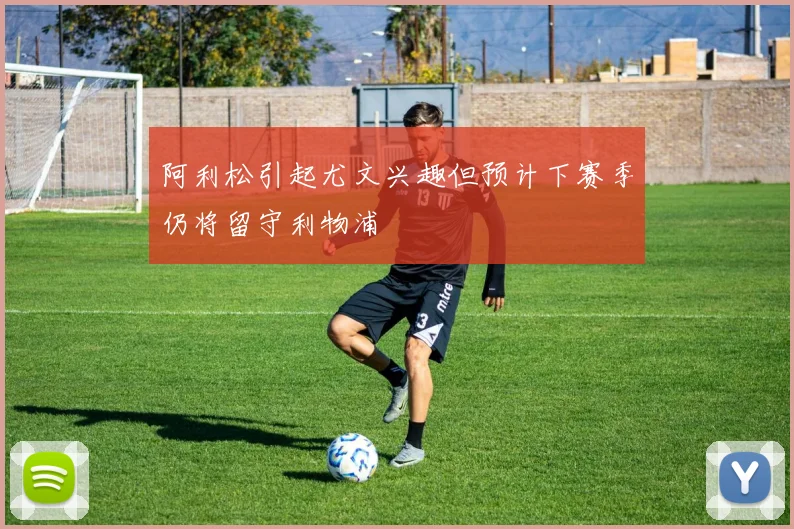 阿利松引起尤文兴趣但预计下赛季仍将留守利物浦