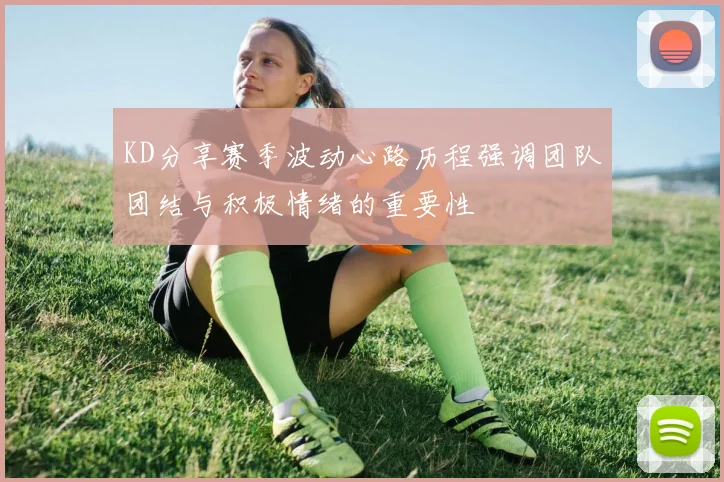 KD分享赛季波动心路历程强调团队团结与积极情绪的重要性