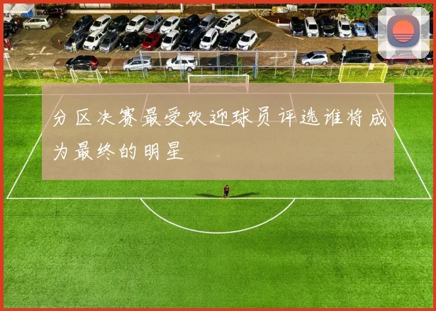 分区决赛最受欢迎球员评选谁将成为最终的明星