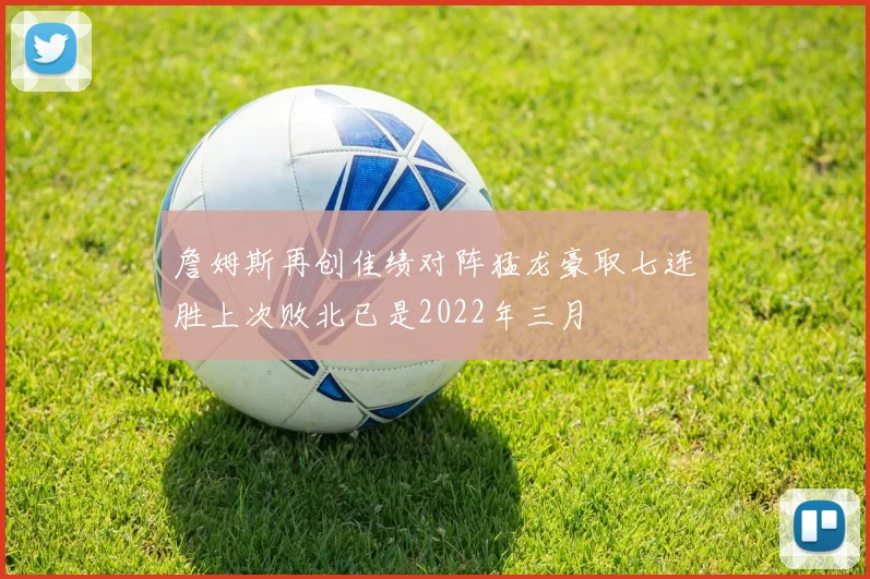 詹姆斯再创佳绩对阵猛龙豪取七连胜上次败北已是2022年三月
