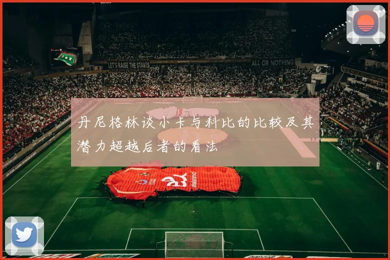 丹尼格林谈小卡与科比的比较及其潜力超越后者的看法