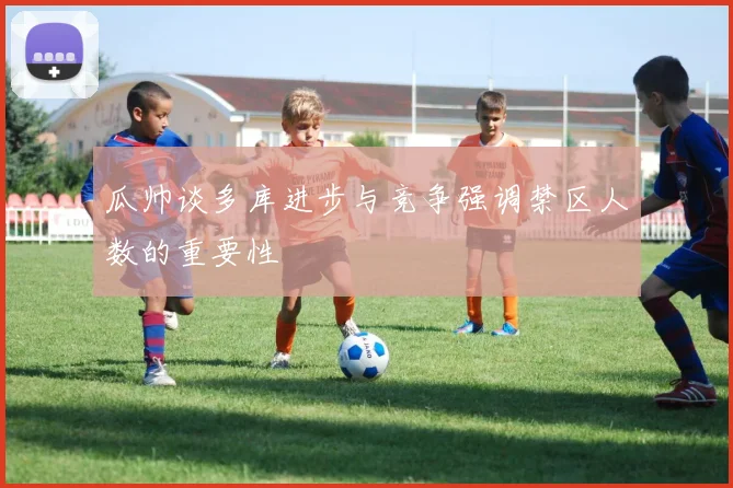 瓜帅谈多库进步与竞争强调禁区人数的重要性