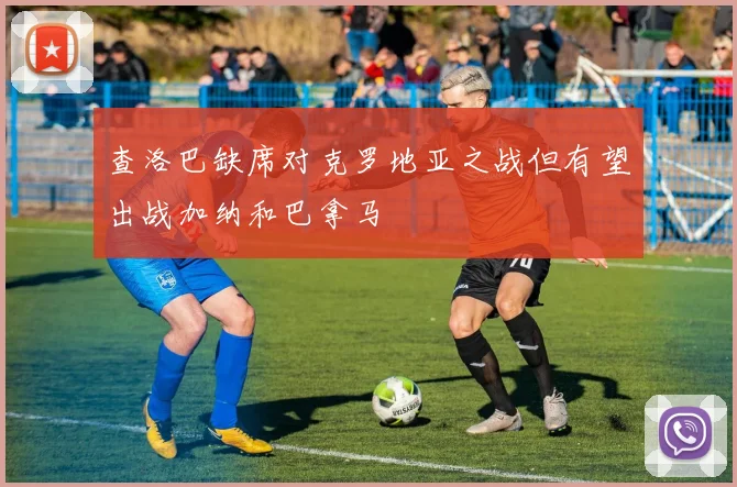 查洛巴缺席对克罗地亚之战但有望出战加纳和巴拿马
