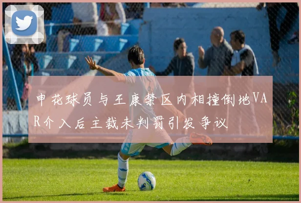 申花球员与王康禁区内相撞倒地VAR介入后主裁未判罚引发争议