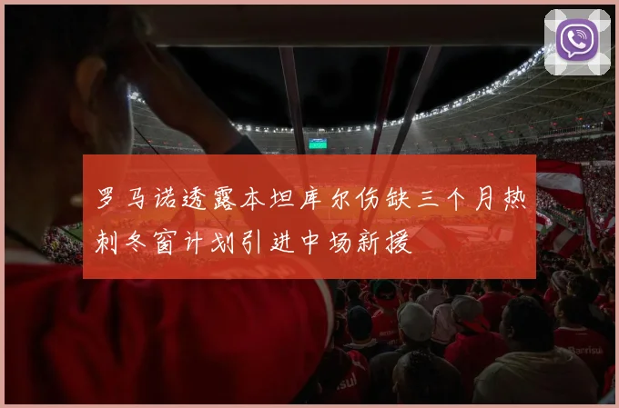 罗马诺透露本坦库尔伤缺三个月热刺冬窗计划引进中场新援
