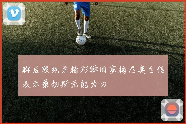 脚后跟绝杀精彩瞬间塞梅尼奥自信表示桑切斯无能为力