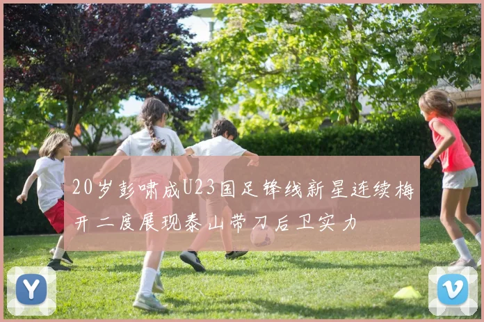 20岁彭啸成U23国足锋线新星连续梅开二度展现泰山带刀后卫实力