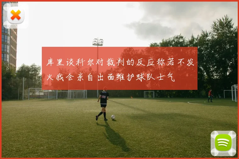 库里谈科尔对裁判的反应称若不发火我会亲自出面维护球队士气