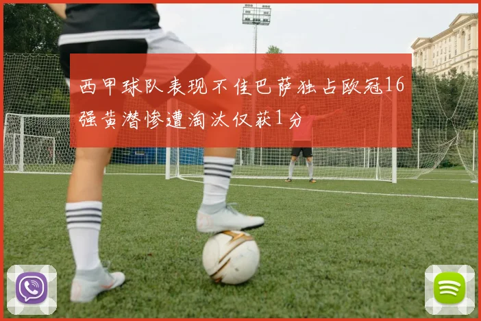 西甲球队表现不佳巴萨独占欧冠16强黄潜惨遭淘汰仅获1分