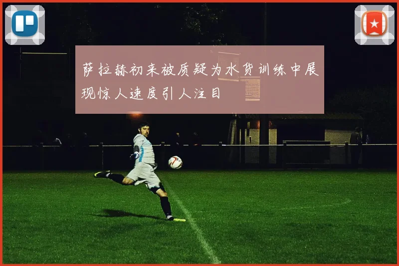 萨拉赫初来被质疑为水货训练中展现惊人速度引人注目
