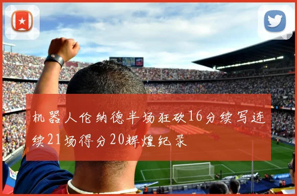机器人伦纳德半场狂砍16分续写连续21场得分20辉煌纪录