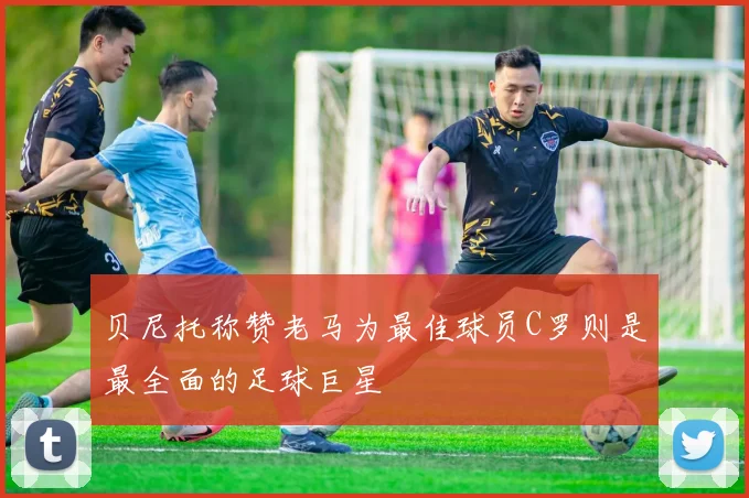 贝尼托称赞老马为最佳球员C罗则是最全面的足球巨星