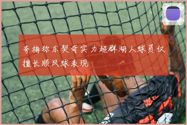 夸梅称东契奇实力超群湖人球员仅擅长顺风球表现