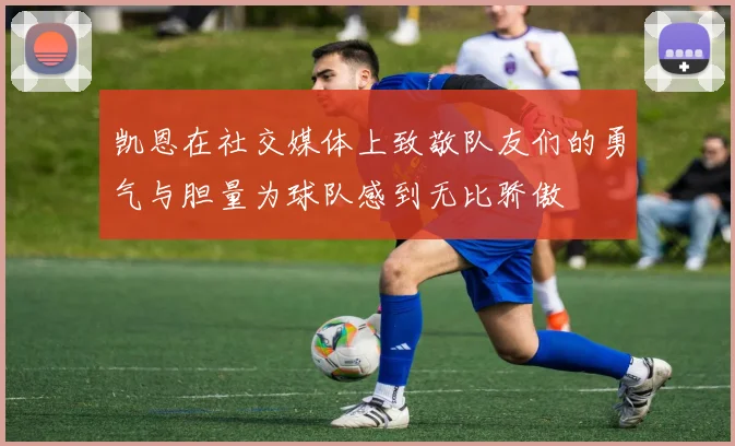 凯恩在社交媒体上致敬队友们的勇气与胆量为球队感到无比骄傲