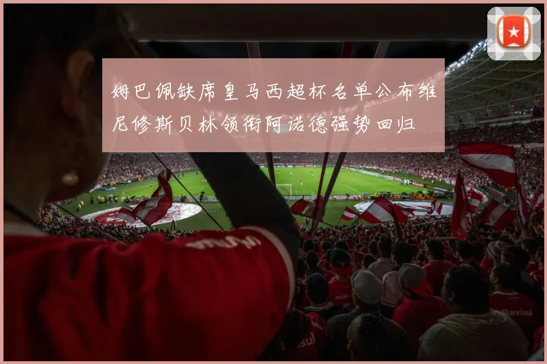 姆巴佩缺席皇马西超杯名单公布维尼修斯贝林领衔阿诺德强势回归