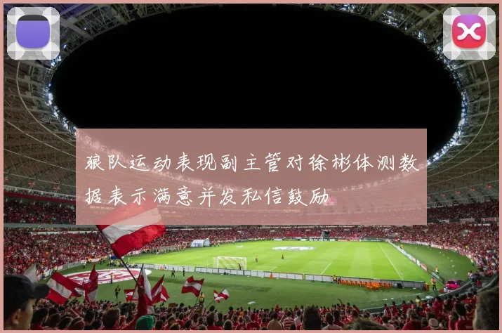 狼队运动表现副主管对徐彬体测数据表示满意并发私信鼓励