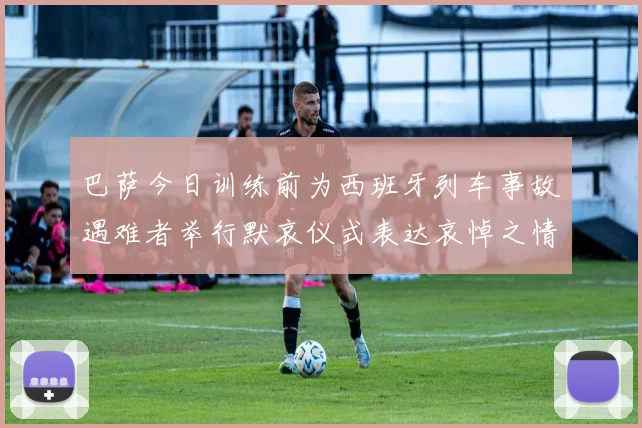 巴萨今日训练前为西班牙列车事故遇难者举行默哀仪式表达哀悼之情