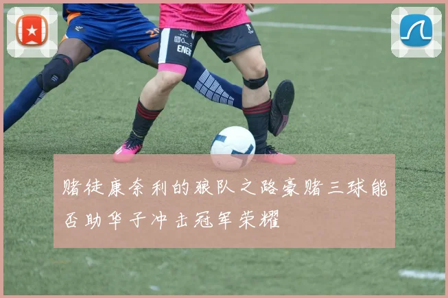 赌徒康奈利的狼队之路豪赌三球能否助华子冲击冠军荣耀