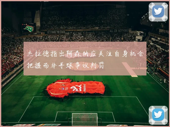 杰拉德指出阿森纳应关注自身机会把握而非手球争议判罚