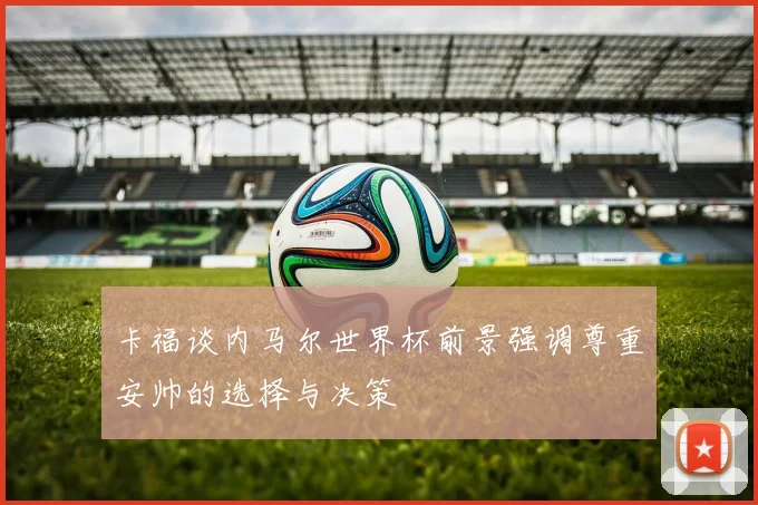 卡福谈内马尔世界杯前景强调尊重安帅的选择与决策