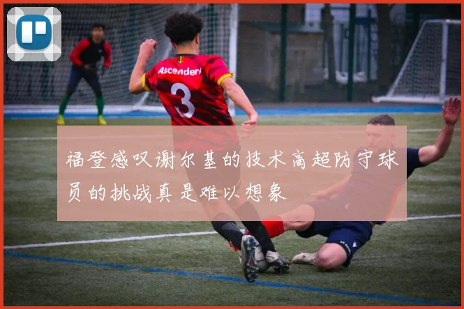 福登感叹谢尔基的技术高超防守球员的挑战真是难以想象