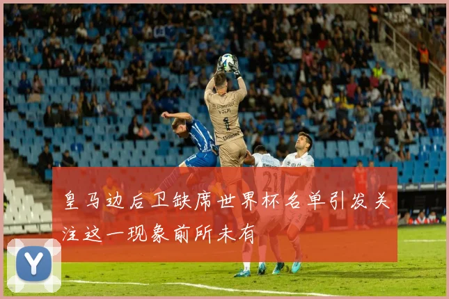 皇马边后卫缺席世界杯名单引发关注这一现象前所未有