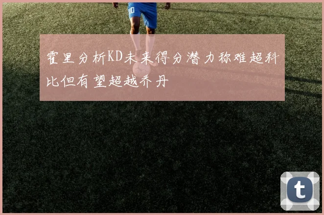 霍里分析KD未来得分潜力称难超科比但有望超越乔丹