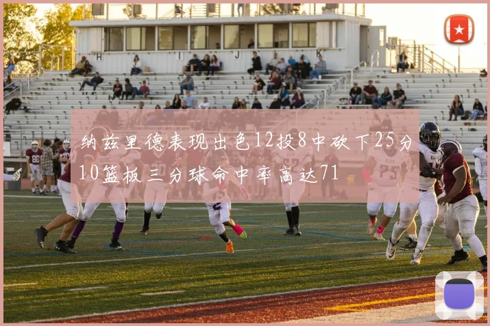 纳兹里德表现出色12投8中砍下25分10篮板三分球命中率高达71