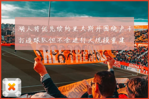 湖人将优先续约里夫斯并围绕卢卡打造球队但不会进行大规模重建