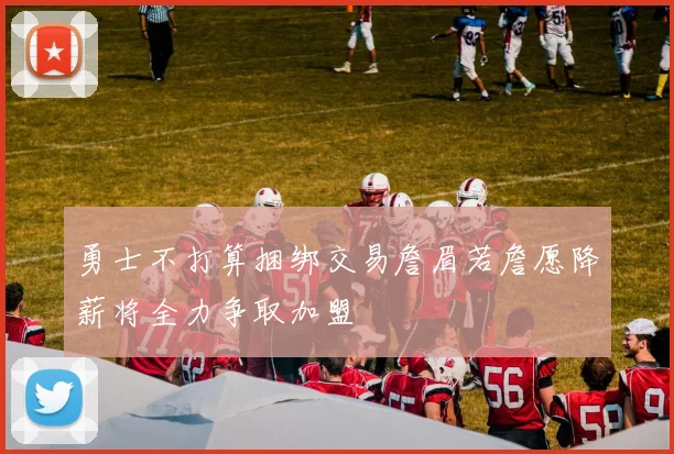 勇士不打算捆绑交易詹眉若詹愿降薪将全力争取加盟
