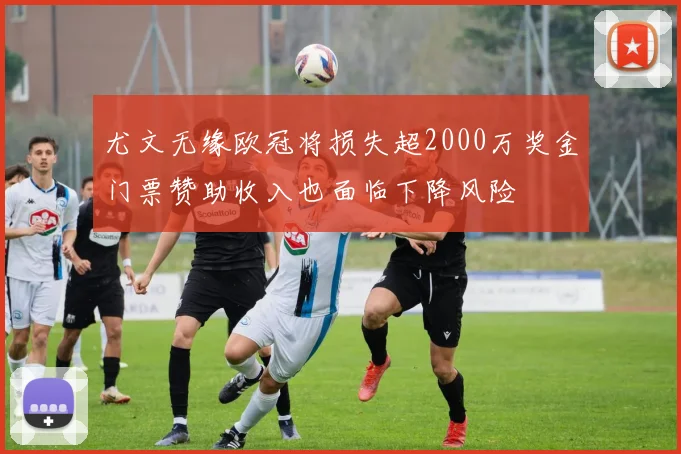 尤文无缘欧冠将损失超2000万奖金门票赞助收入也面临下降风险