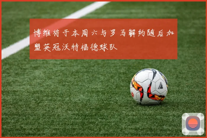 博维将于本周六与罗马解约随后加盟英冠沃特福德球队