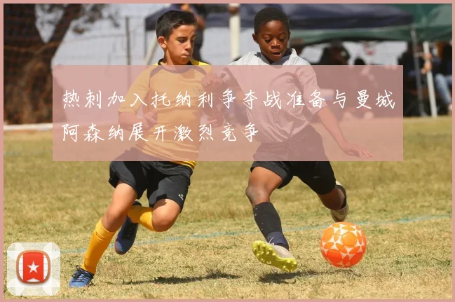 热刺加入托纳利争夺战准备与曼城阿森纳展开激烈竞争